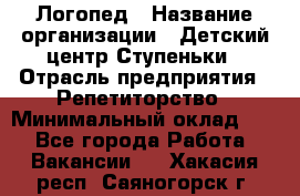 Логопед › Название организации ­ Детский центр Ступеньки › Отрасль предприятия ­ Репетиторство › Минимальный оклад ­ 1 - Все города Работа » Вакансии   . Хакасия респ.,Саяногорск г.